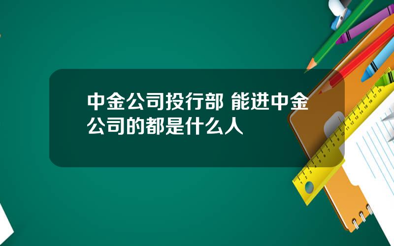 中金公司投行部 能进中金公司的都是什么人